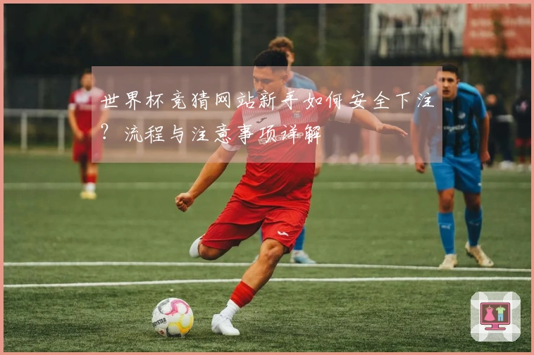 世界杯竞猜网站新手如何安全下注?流程与注意事项详解