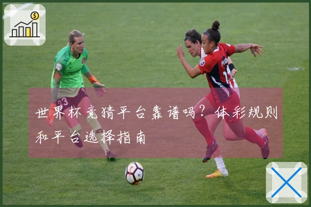 世界杯竞猜平台靠谱吗？体彩规则和平台选择指南