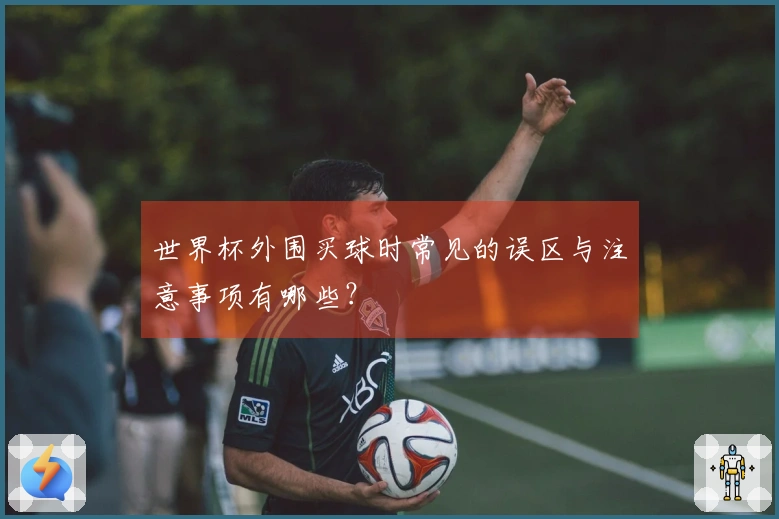 世界杯外围买球时常见的误区与注意事项有哪些？