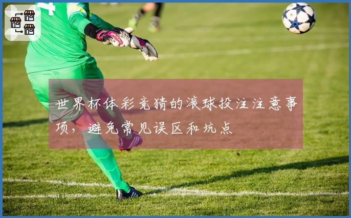 世界杯体彩竞猜的滚球投注注意事项，避免常见误区和坑点