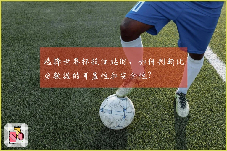 选择世界杯投注站时，如何判断比分数据的可靠性和安全性？