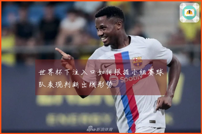 世界杯下注入口如何根据小组赛球队表现判断出线形势