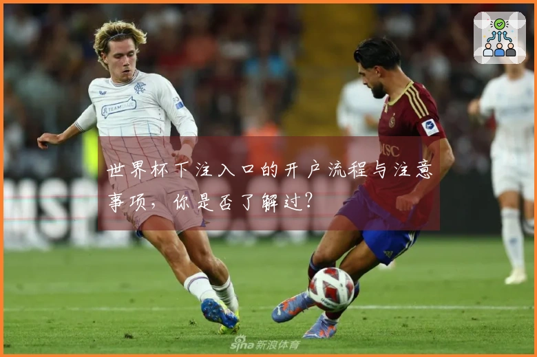 世界杯下注入口的开户流程与注意事项，你是否了解过？